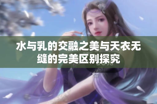 水与乳的交融之美与天衣无缝的完美区别探究