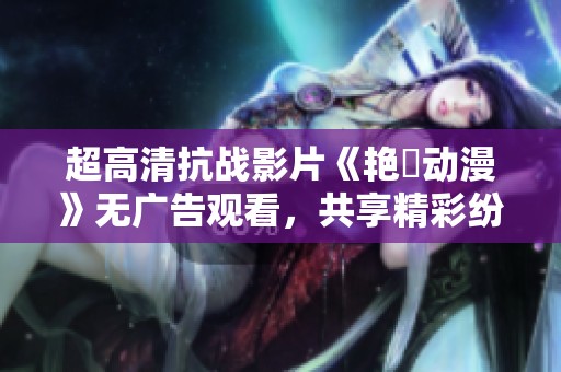 超高清抗战影片《艳鉧动漫》无广告观看，共享精彩纷呈的历史瞬间