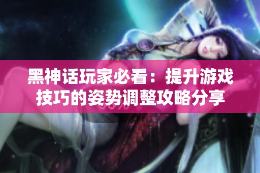 黑神话玩家必看：提升游戏技巧的姿势调整攻略分享