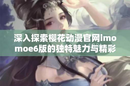 深入探索樱花动漫官网imomoe6版的独特魅力与精彩内容