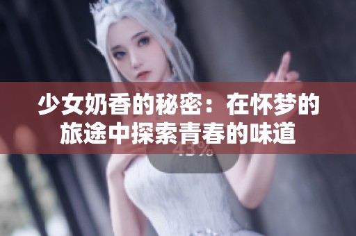 少女奶香的秘密：在怀梦的旅途中探索青春的味道