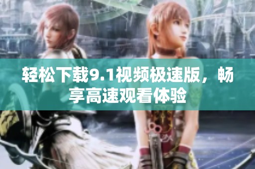 轻松下载9.1视频极速版，畅享高速观看体验