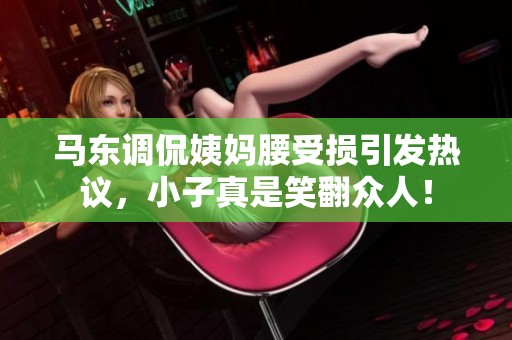 马东调侃姨妈腰受损引发热议，小子真是笑翻众人！