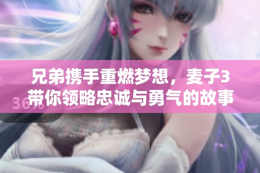 兄弟携手重燃梦想，麦子3带你领略忠诚与勇气的故事