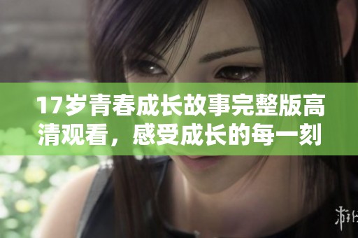 17岁青春成长故事完整版高清观看，感受成长的每一刻