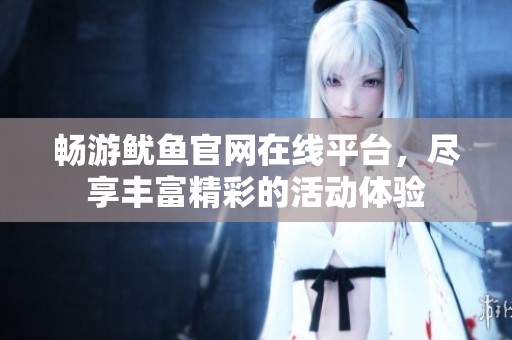 畅游鱿鱼官网在线平台，尽享丰富精彩的活动体验