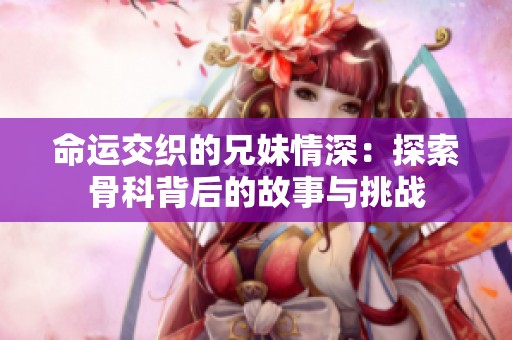 命运交织的兄妹情深：探索骨科背后的故事与挑战