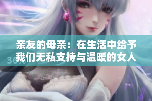 亲友的母亲：在生活中给予我们无私支持与温暖的女人