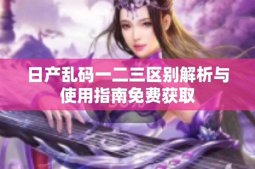 日产乱码一二三区别解析与使用指南免费获取
