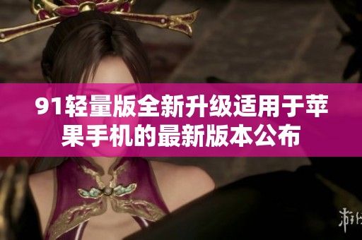 91轻量版全新升级适用于苹果手机的最新版本公布