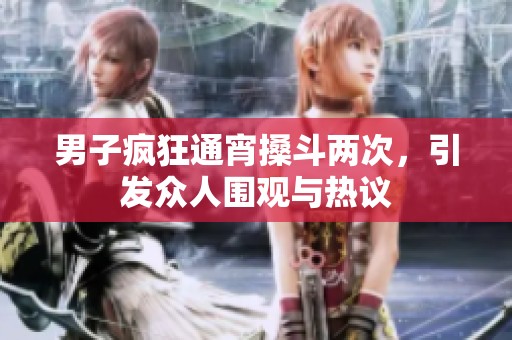 男子疯狂通宵搡斗两次，引发众人围观与热议