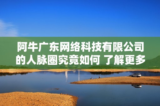 阿牛广东网络科技有限公司的人脉圈究竟如何 了解更多脉友信息