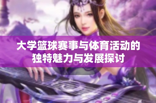 大学篮球赛事与体育活动的独特魅力与发展探讨