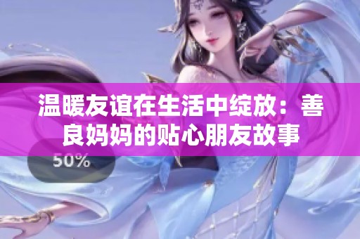 温暖友谊在生活中绽放：善良妈妈的贴心朋友故事