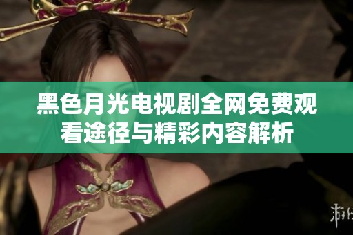 黑色月光电视剧全网免费观看途径与精彩内容解析