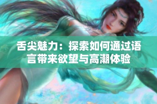 舌尖魅力：探索如何通过语言带来欲望与高潮体验