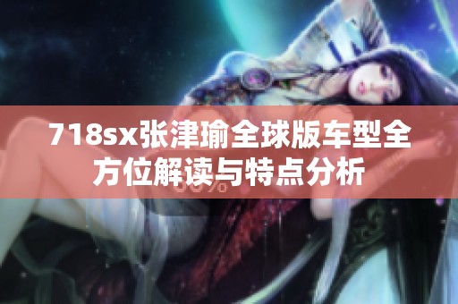 718sx张津瑜全球版车型全方位解读与特点分析
