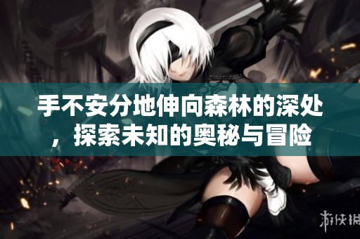 手不安分地伸向森林的深处，探索未知的奥秘与冒险