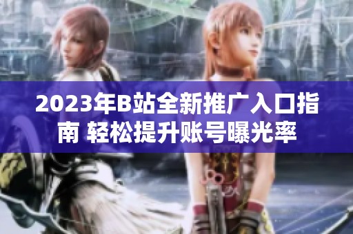 2023年B站全新推广入口指南 轻松提升账号曝光率