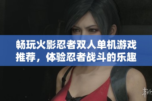 畅玩火影忍者双人单机游戏推荐，体验忍者战斗的乐趣