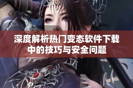 深度解析热门变态软件下载中的技巧与安全问题