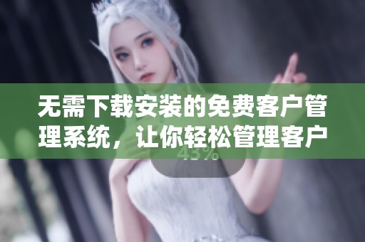 无需下载安装的免费客户管理系统，让你轻松管理客户信息