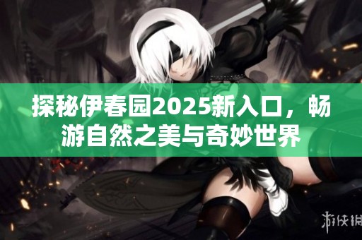 探秘伊春园2025新入口，畅游自然之美与奇妙世界