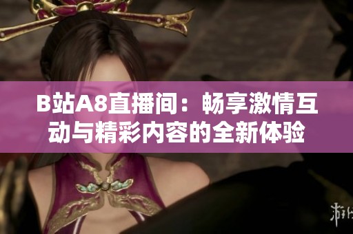 B站A8直播间：畅享激情互动与精彩内容的全新体验