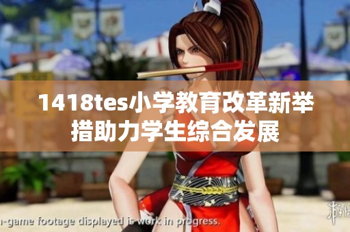 1418tes小学教育改革新举措助力学生综合发展