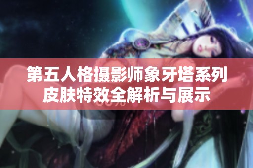 第五人格摄影师象牙塔系列皮肤特效全解析与展示