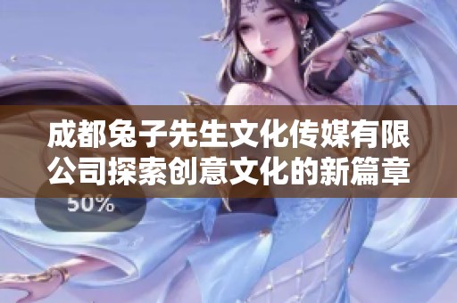 成都兔子先生文化传媒有限公司探索创意文化的新篇章