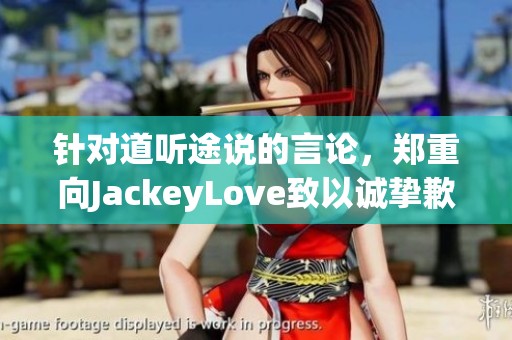 针对道听途说的言论，郑重向JackeyLove致以诚挚歉意