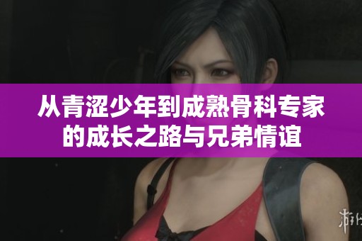 从青涩少年到成熟骨科专家的成长之路与兄弟情谊