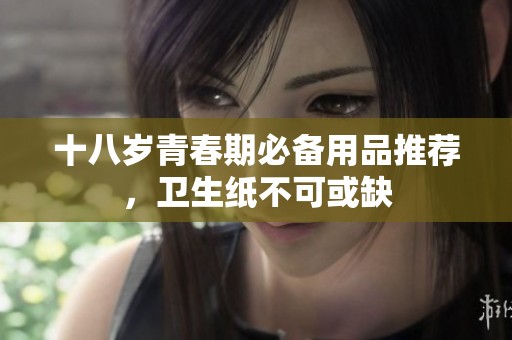 十八岁青春期必备用品推荐，卫生纸不可或缺