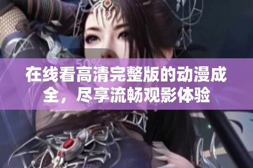 在线看高清完整版的动漫成全，尽享流畅观影体验