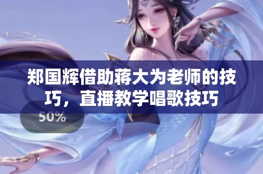 郑国辉借助蒋大为老师的技巧，直播教学唱歌技巧