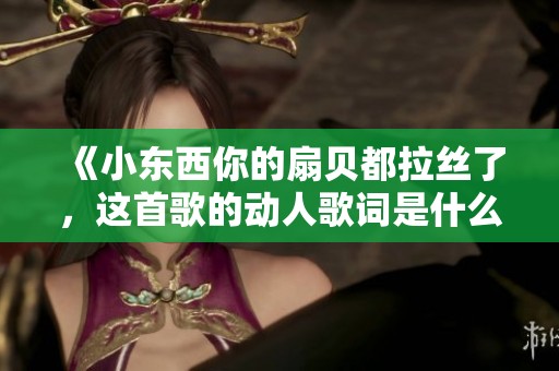 《小东西你的扇贝都拉丝了，这首歌的动人歌词是什么》