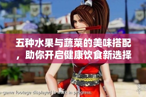 五种水果与蔬菜的美味搭配，助你开启健康饮食新选择