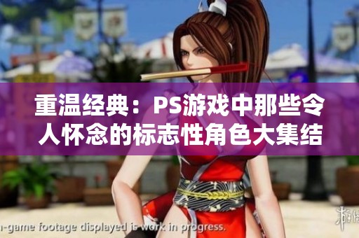 重温经典：PS游戏中那些令人怀念的标志性角色大集结
