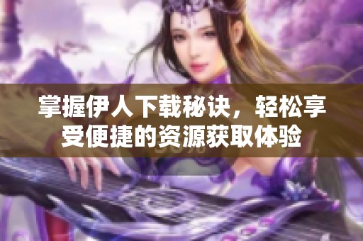 掌握伊人下载秘诀，轻松享受便捷的资源获取体验
