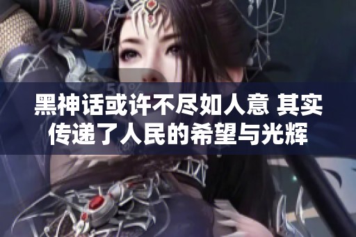 黑神话或许不尽如人意 其实传递了人民的希望与光辉