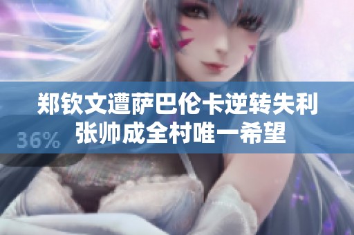 郑钦文遭萨巴伦卡逆转失利 张帅成全村唯一希望