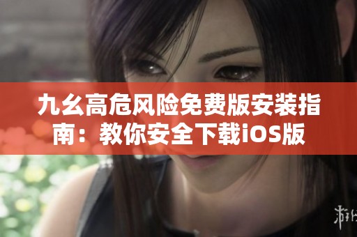 九幺高危风险免费版安装指南：教你安全下载iOS版