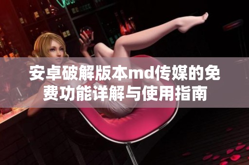 安卓破解版本md传媒的免费功能详解与使用指南