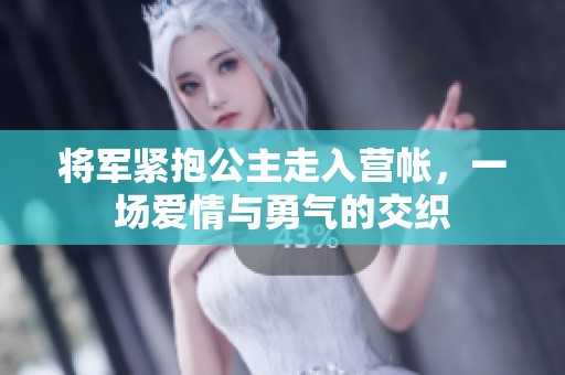 将军紧抱公主走入营帐，一场爱情与勇气的交织