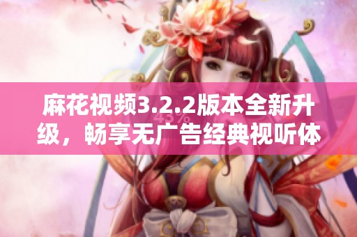 麻花视频3.2.2版本全新升级，畅享无广告经典视听体验