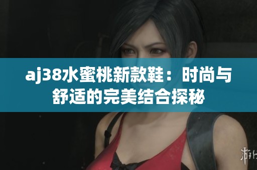 aj38水蜜桃新款鞋：时尚与舒适的完美结合探秘