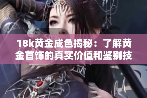 18k黄金成色揭秘：了解黄金首饰的真实价值和鉴别技巧