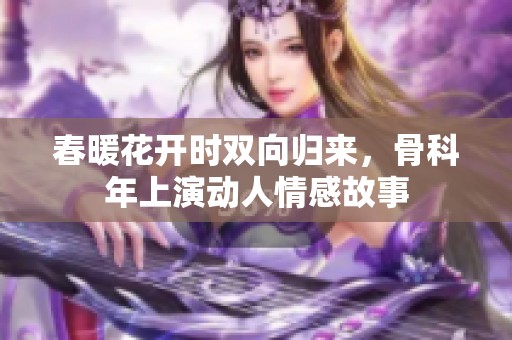 春暖花开时双向归来，骨科年上演动人情感故事