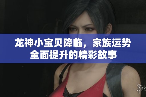 龙神小宝贝降临，家族运势全面提升的精彩故事